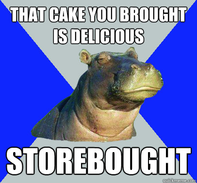 That cake you brought is delicious Storebought  Skeptical Hippo