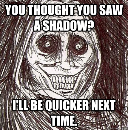 you thought you saw a shadow? i'll be quicker next time. - you thought you saw a shadow? i'll be quicker next time.  Horrifying Houseguest