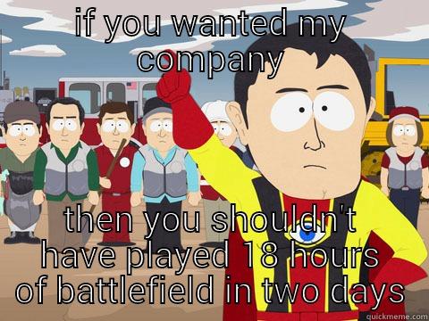 he was still playing as he asked me where I was going why I was leaving - IF YOU WANTED MY COMPANY THEN YOU SHOULDN'T HAVE PLAYED 18 HOURS OF BATTLEFIELD IN TWO DAYS Captain Hindsight