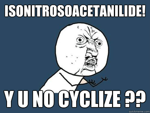 ISONITROSOACETANILIDE! y u no cyclize ??  Y U No