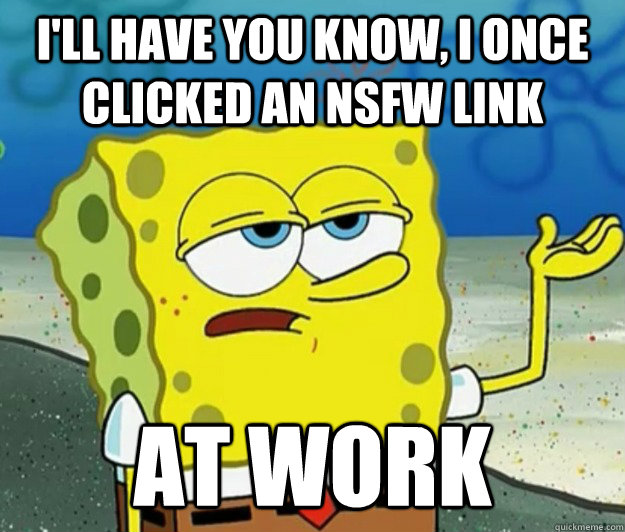 I'll have you know, I once clicked an NSFW link at work  Tough Spongebob