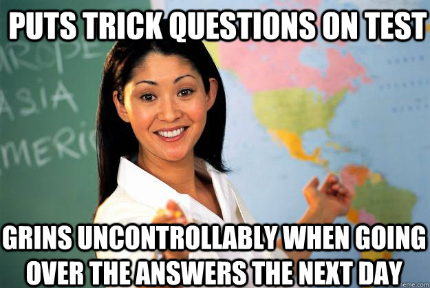 Puts trick questions on test Grins uncontrollably when going over the answers the next day  Unhelpful High School Teacher