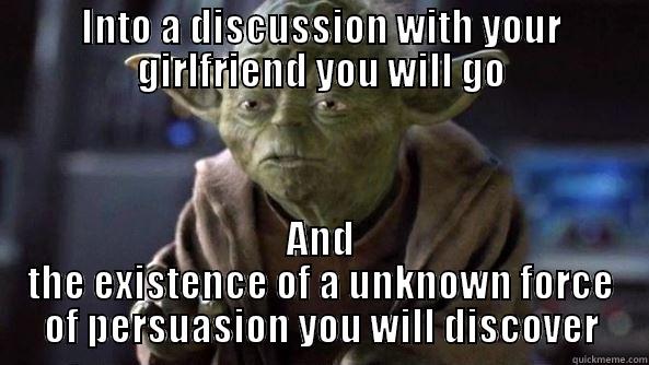 INTO A DISCUSSION WITH YOUR GIRLFRIEND YOU WILL GO AND THE EXISTENCE OF A UNKNOWN FORCE OF PERSUASION YOU WILL DISCOVER True dat, Yoda.