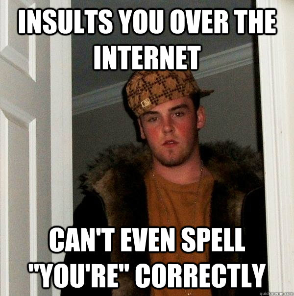 Insults you over the internet Can't even spell 