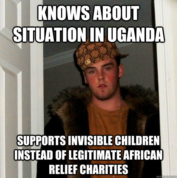 knows about situation in uganda supports invisible children instead of legitimate African relief charities - knows about situation in uganda supports invisible children instead of legitimate African relief charities  Scumbag Steve