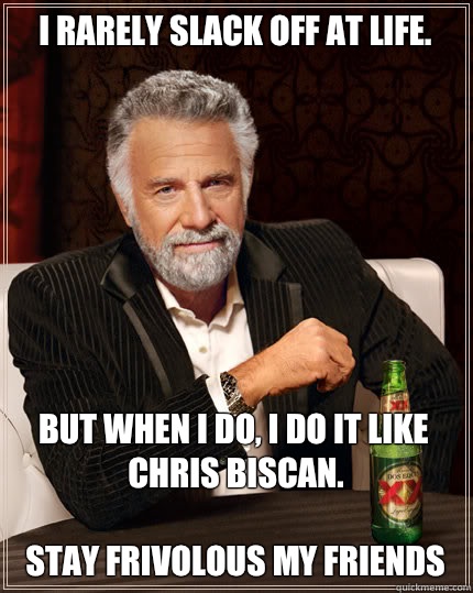 I rarely slack off at life.   But when I do, I do it like Chris Biscan.

Stay Frivolous my friends   Dos Equis man