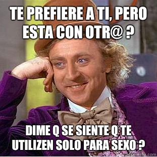 Te prefiere a ti, pero esta con otr@ ? Dime q se siente q te utilizen solo para sexo ?  Condescending Wonka