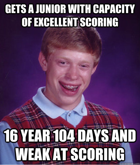 Gets a junior with capacity of excellent scoring 16 year 104 days and weak at scoring  Bad Luck Brian