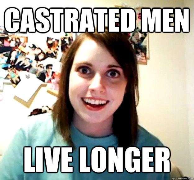 castrated men live longer  Overly Attached Girlfriend