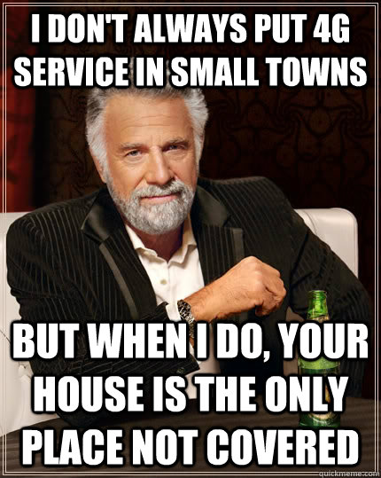 I don't always put 4G service in small towns But when I do, your house is the only place not covered  The Most Interesting Man In The World