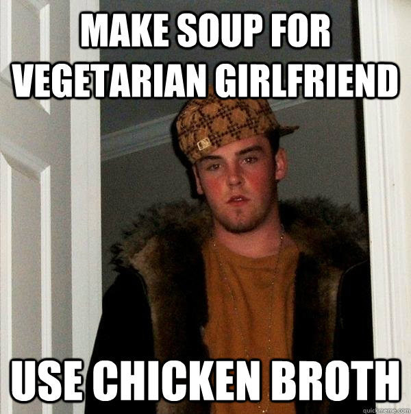 Make soup for vegetarian girlfriend use chicken broth  Scumbag Steve