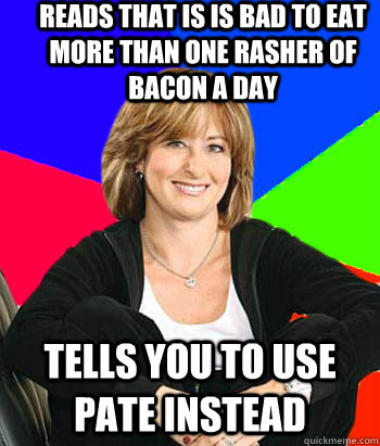 Reads that is is bad to eat more than one rasher of bacon a day tells you to use pate instead  Sheltering Suburban Mom