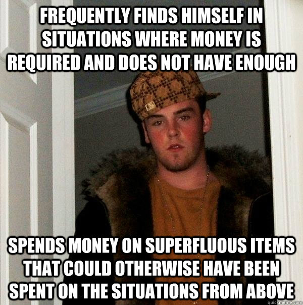 Frequently finds himself in situations where money is required and does not have enough Spends money on superfluous items that could otherwise have been spent on the situations from above   Scumbag Steve