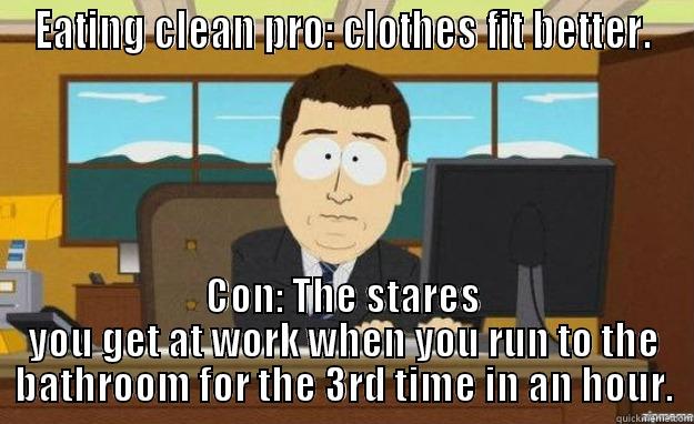 EATING CLEAN PRO: CLOTHES FIT BETTER. CON: THE STARES YOU GET AT WORK WHEN YOU RUN TO THE BATHROOM FOR THE 3RD TIME IN AN HOUR. aaaand its gone