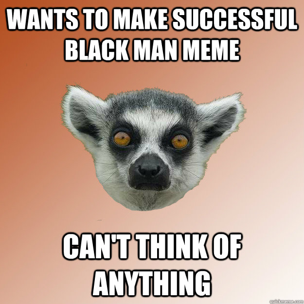 Wants to make Successful Black Man Meme Can't think of anything - Wants to make Successful Black Man Meme Can't think of anything  Unintentionally Racist Lemur