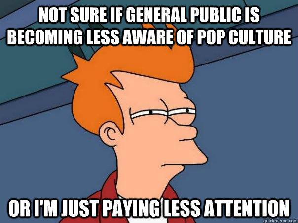 Not sure if general public is becoming less aware of pop culture or i'm just paying less attention  Futurama Fry