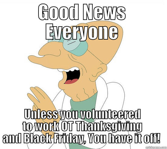 Thanksgiving Off - GOOD NEWS EVERYONE UNLESS YOU VOLUNTEERED TO WORK OT THANKSGIVING AND BLACK FRIDAY, YOU HAVE IT OFF!  Futurama Farnsworth
