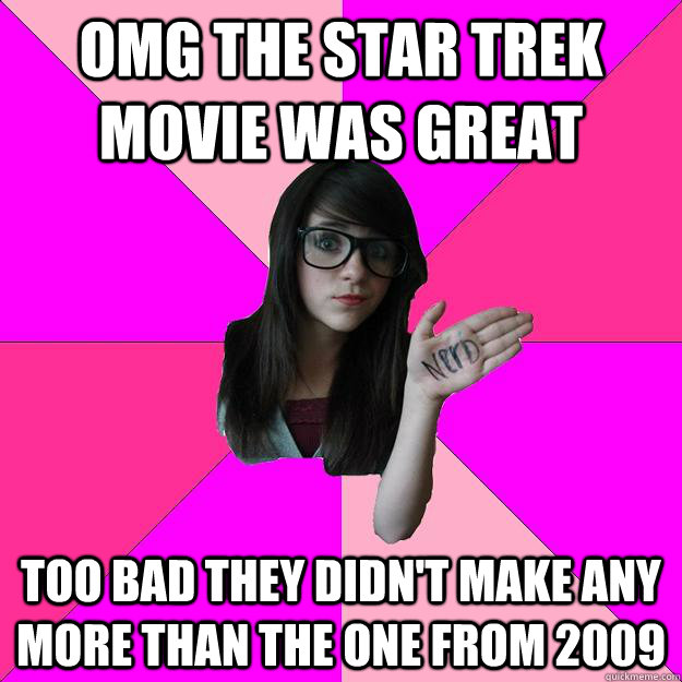 omg the star trek movie was great too bad they didn't make any more than the one from 2009  Idiot Nerd Girl