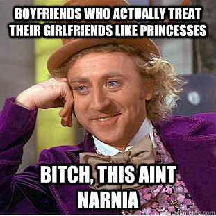 Boyfriends who actually treat their girlfriends like princesses Bitch, this aint Narnia - Boyfriends who actually treat their girlfriends like princesses Bitch, this aint Narnia  Condescending Wonka