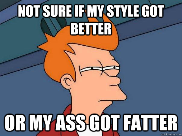 Not sure if my style got better Or my ass got fatter  Futurama Fry