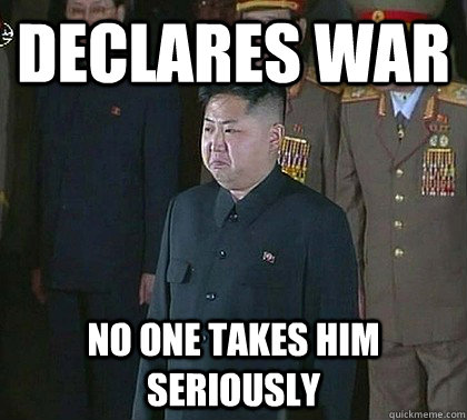 Declares war No one takes him seriously  