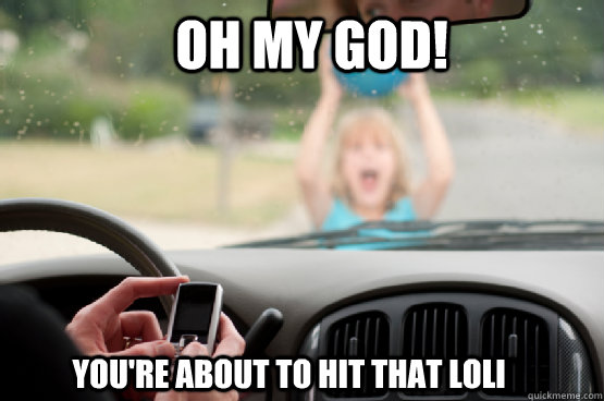 oh my god! You're about to hit that loli  Texting While Driving