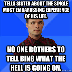 tells sister about the single most embarassing experience of his life. no one bothers to tell Bing what the Hell is going on. - tells sister about the single most embarassing experience of his life. no one bothers to tell Bing what the Hell is going on.  Socially Awkward Darcy