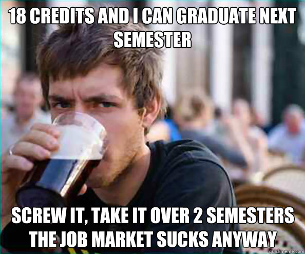 18 credits and I can graduate next semester screw it, take it over 2 semesters the job market sucks anyway  Lazy College Senior