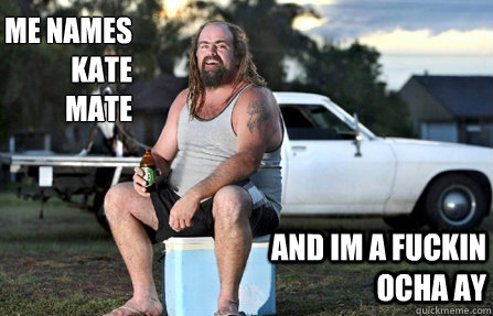 Me names kate
mate and im a fuckin ocha ay  Aussie bogan