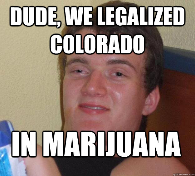 Dude, we legalized Colorado in marijuana  10 Guy