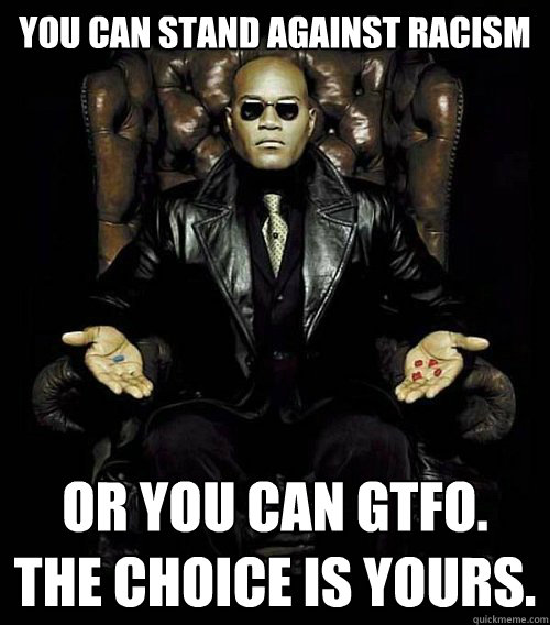 You can stand against racism or you can gtfo. the choice is yours.  Morpheus