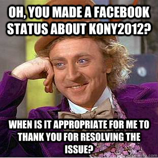 Oh, you made a facebook status about KONY2012? When is it appropriate for me to thank you for resolving the issue? - Oh, you made a facebook status about KONY2012? When is it appropriate for me to thank you for resolving the issue?  Condescending Wonka