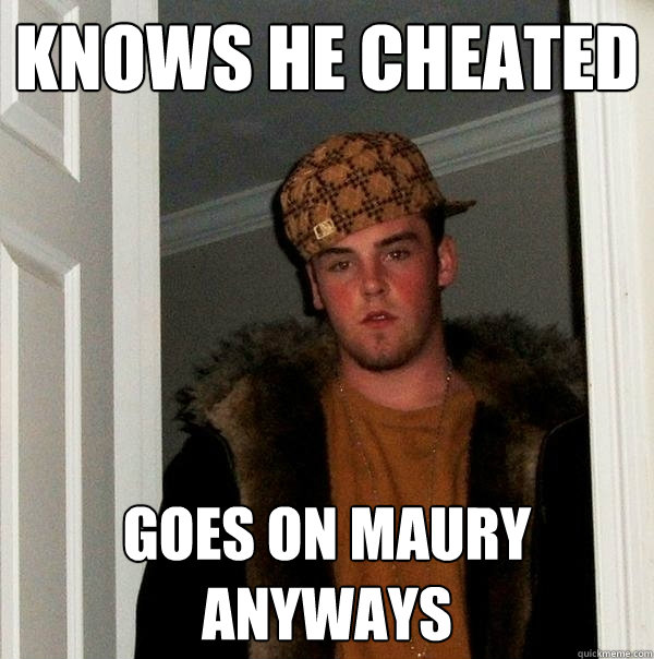 KNOWS HE CHEATED GOES ON MAURY ANYWAYS - KNOWS HE CHEATED GOES ON MAURY ANYWAYS  Scumbag Steve