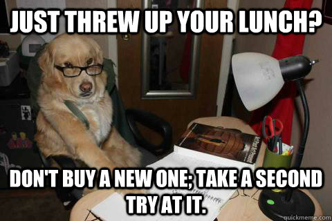 Just threw up your lunch? Don't buy a new one; take a second try at it.  Financial Advice Dog