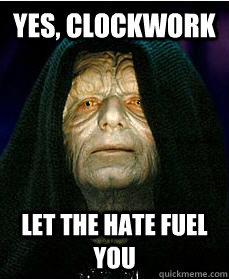 Yes, clockwork let the hate fuel you  