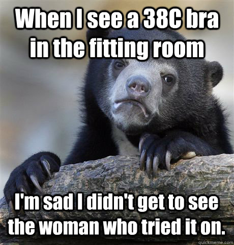 When I see a 38C bra in the fitting room I'm sad I didn't get to see the woman who tried it on. - When I see a 38C bra in the fitting room I'm sad I didn't get to see the woman who tried it on.  Confession Bear