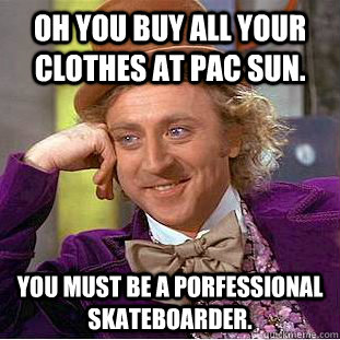 Oh you buy all your clothes at pac sun. You must be a porfessional skateboarder. - Oh you buy all your clothes at pac sun. You must be a porfessional skateboarder.  Condescending Wonka