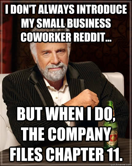 I don't always introduce my small business coworker reddit... but when i do, the company files chapter 11.  The Most Interesting Man In The World