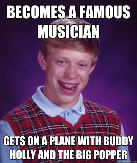 Becomes a famous musician gets on a plane with Buddy Holly and the Big popper  Bad Luck Brian