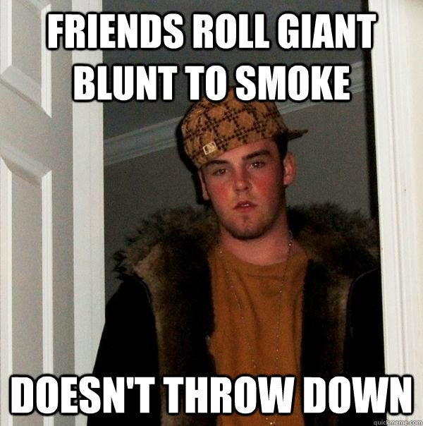 Friends roll giant blunt to smoke doesn't throw down - Friends roll giant blunt to smoke doesn't throw down  Scumbag Steve