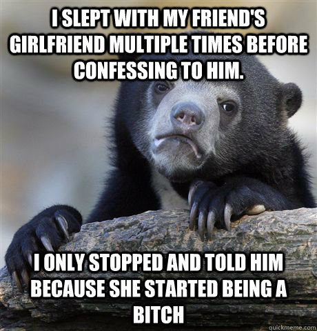 I slept with my friend's girlfriend multiple times before confessing to him. I only stopped and told him because she started being a bitch - I slept with my friend's girlfriend multiple times before confessing to him. I only stopped and told him because she started being a bitch  Confession Bear