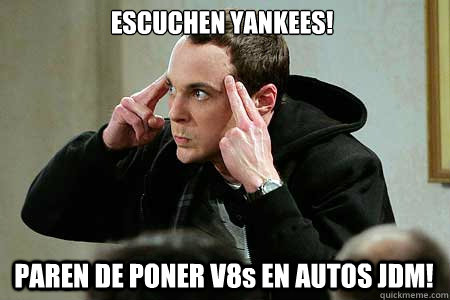 ESCUCHEN YANKEES!
 PAREN DE PONER V8s EN AUTOS JDM!  Sheldon cooper