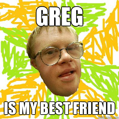 Greg is my best friend  