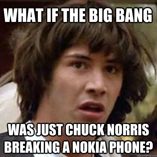 what if the big bang was just chuck norris breaking a nokia phone?  conspiracy keanu