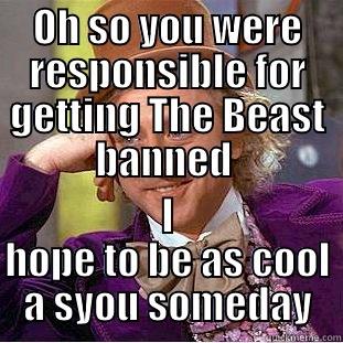 OH SO YOU WERE RESPONSIBLE FOR GETTING THE BEAST BANNED  I HOPE TO BE AS COOL A SYOU SOMEDAY Condescending Wonka