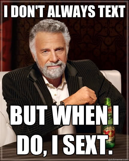 I don't always text But when I do, I sext. - I don't always text But when I do, I sext.  The Most Interesting Man In The World