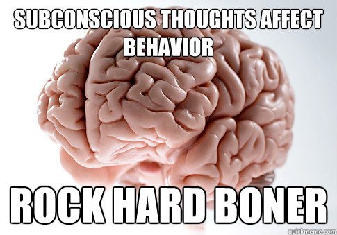 subconscious thoughts affect behavior rock hard boner  Scumbag Brain