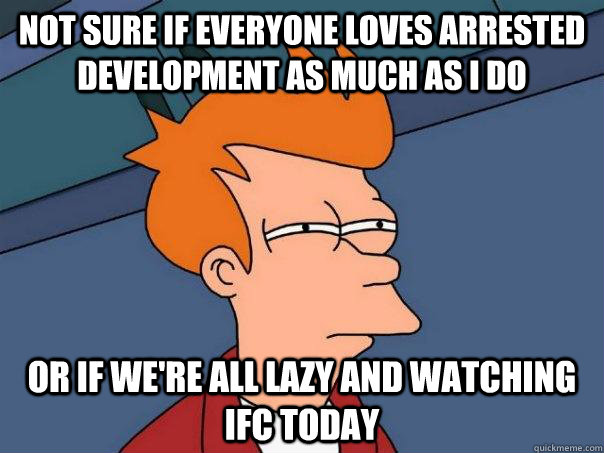 Not sure if everyone loves Arrested Development as much as I do Or if we're all lazy and watching IFC today  Futurama Fry