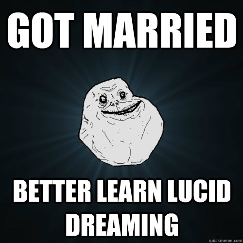 Got Married better learn lucid dreaming  Forever Alone