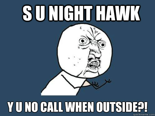 S U Night Hawk y u no call when outside?!  Y U No